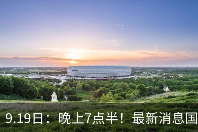 9.19日：晚上7点半！最新消息国足首秀，邵佳一冲主场首胜，对手世界第173